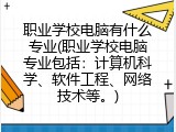 职业学校电脑有什么专业(职业学校电脑专业包括：计算机科学、软件工程、网络技术等。)