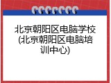 北京朝阳区电脑学校(北京朝阳区电脑培训中心)