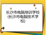 长沙市电脑培训学校(长沙市电脑技术学校)