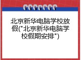 北京新华电脑学校放假("北京新华电脑学校假期安排")