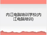 内江电脑培训学校(内江电脑培训)