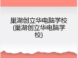 巢湖创立华电脑学校(巢湖创立华电脑学校)