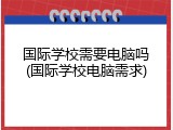国际学校需要电脑吗(国际学校电脑需求)