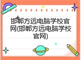 邯郸方远电脑学校官网(邯郸方远电脑学校官网)