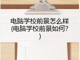电脑学校前景怎么样(电脑学校前景如何?)