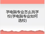 学电脑专业怎么找学校(学电脑专业如何选校)