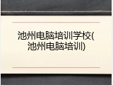 池州电脑培训学校(池州电脑培训)