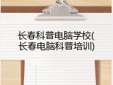 长春科普电脑学校(长春电脑科普培训)