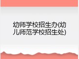 幼师学校招生办(幼儿师范学校招生处)