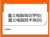 遵义电脑培训学校(遵义电脑技术培训)