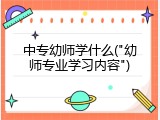 中专幼师学什么("幼师专业学习内容")