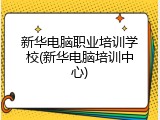 新华电脑职业培训学校(新华电脑培训中心)