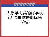太原学电脑的好学校(太原电脑培训优质学校)