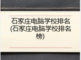 石家庄电脑学校排名(石家庄电脑学校排名榜)