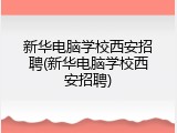 新华电脑学校西安招聘(新华电脑学校西安招聘)