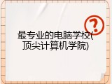 最专业的电脑学校(顶尖计算机学院)