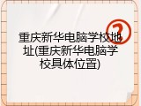 重庆新华电脑学校地址(重庆新华电脑学校具体位置)