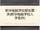 新华电脑学校报名要求(新华电脑学校入学条件)