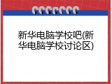 新华电脑学校吧(新华电脑学校讨论区)