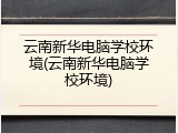 云南新华电脑学校环境(云南新华电脑学校环境)