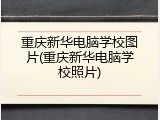 重庆新华电脑学校图片(重庆新华电脑学校照片)