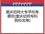 重庆幼师大专学校有哪些(重庆幼师专科院校名单)