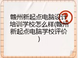 赣州新起点电脑设计培训学校怎么样(赣州新起点电脑学校评价)