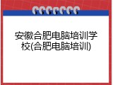 安徽合肥电脑培训学校(合肥电脑培训)