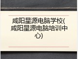 咸阳星源电脑学校(咸阳星源电脑培训中心)
