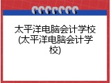 太平洋电脑会计学校(太平洋电脑会计学校)