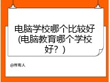 电脑学校哪个比较好(电脑教育哪个学校好?)