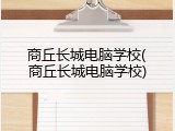 商丘长城电脑学校(商丘长城电脑学校)
