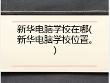新华电脑学校在哪(新华电脑学校位置。)