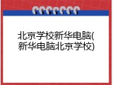 北京学校新华电脑(新华电脑北京学校)