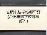 合肥电脑学校哪里好(合肥电脑学校哪家好？)