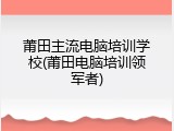 莆田主流电脑培训学校(莆田电脑培训领军者)