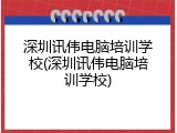 深圳讯伟电脑培训学校(深圳讯伟电脑培训学校)