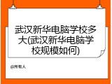 武汉新华电脑学校多大(武汉新华电脑学校规模如何)