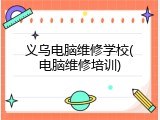 义乌电脑维修学校(电脑维修培训)