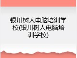 银川树人电脑培训学校(银川树人电脑培训学校)