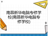 南昌新华电脑专修学校(南昌新华电脑专修学校)