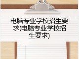 电脑专业学校招生要求(电脑专业学校招生要求)