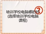 培训学校电脑哪的好(选择培训学校电脑课程)