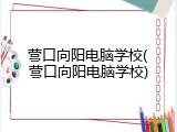 营口向阳电脑学校(营口向阳电脑学校)
