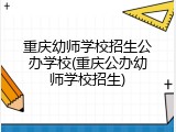 重庆幼师学校招生公办学校(重庆公办幼师学校招生)