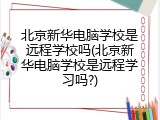 北京新华电脑学校是远程学校吗(北京新华电脑学校是远程学习吗?)