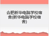 合肥新华电脑学校宿舍(新华电脑学校宿舍)
