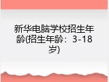 新华电脑学校招生年龄(招生年龄:3-18岁)