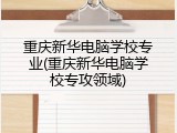 重庆新华电脑学校专业(重庆新华电脑学校专攻领域)