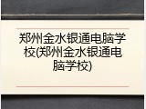 郑州金水银通电脑学校(郑州金水银通电脑学校)
